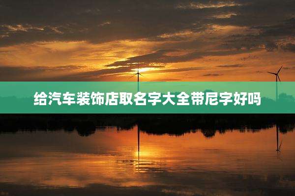 给汽车装饰店取名字大全带尼字好吗