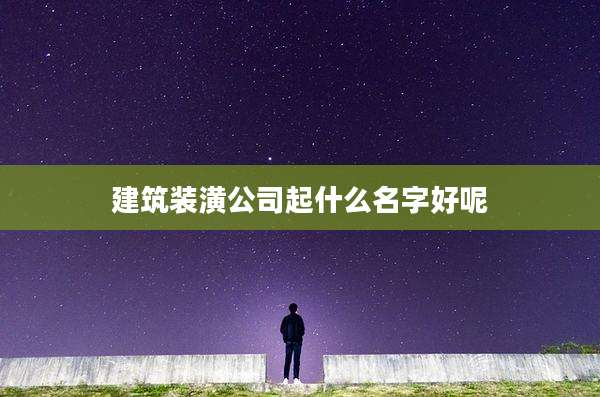 建筑装潢公司起什么名字好呢