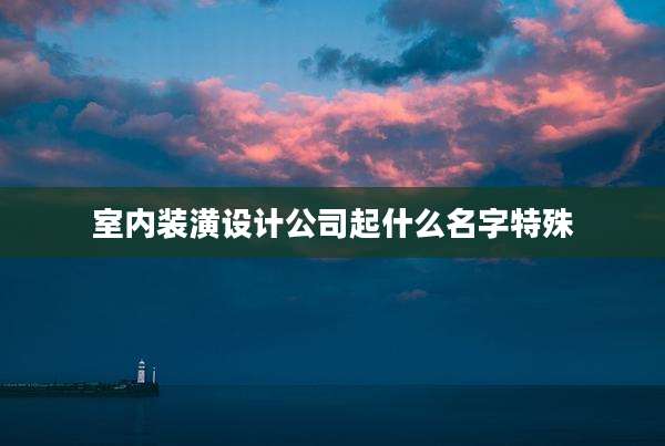 室内装潢设计公司起什么名字特殊