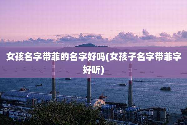 女孩名字带菲的名字好吗(女孩子名字带菲字好听)
