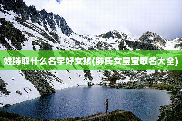 姓滕取什么名字好女孩(滕氏女宝宝取名大全)