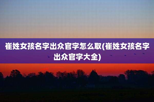 崔姓女孩名字出众官字怎么取(崔姓女孩名字出众官字大全)