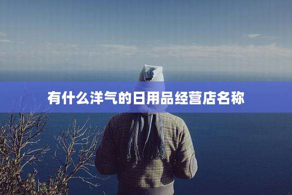有什么洋气的日用品经营店名称