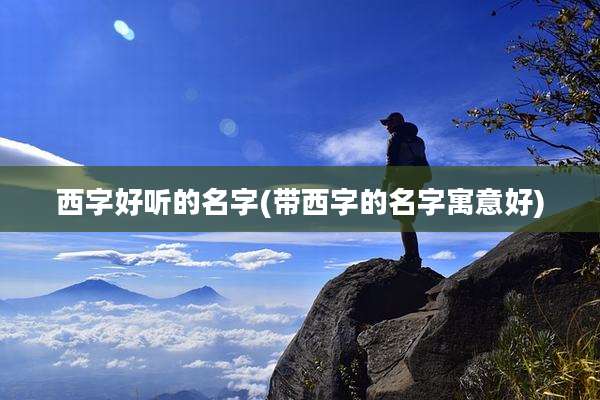 西字好听的名字(带西字的名字寓意好)