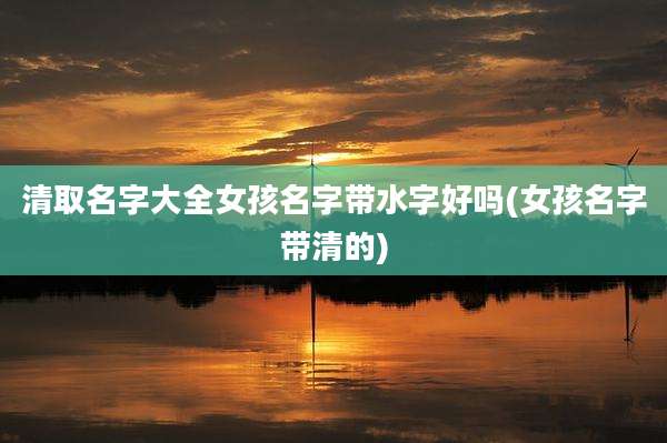 清取名字大全女孩名字带水字好吗(女孩名字带清的)