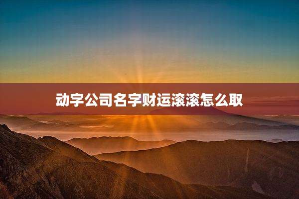 动字公司名字财运滚滚怎么取