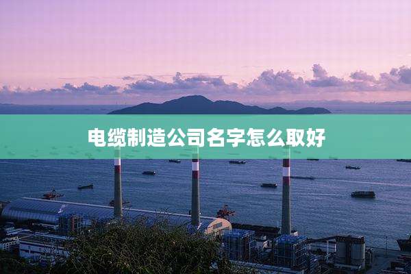 电缆制造公司名字怎么取好