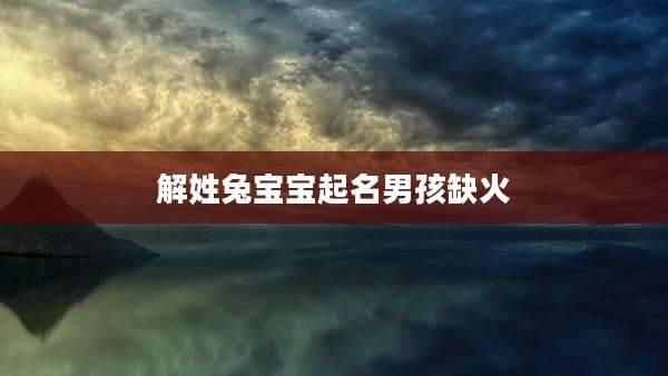 解姓兔宝宝起名男孩缺火