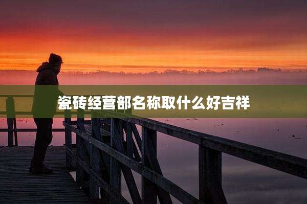 瓷砖经营部名称取什么好吉祥