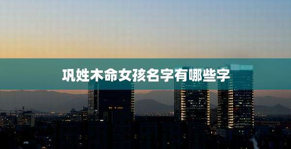 巩姓木命女孩名字有哪些字