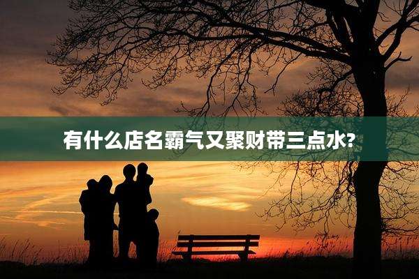 有什么店名霸气又聚财带三点水?