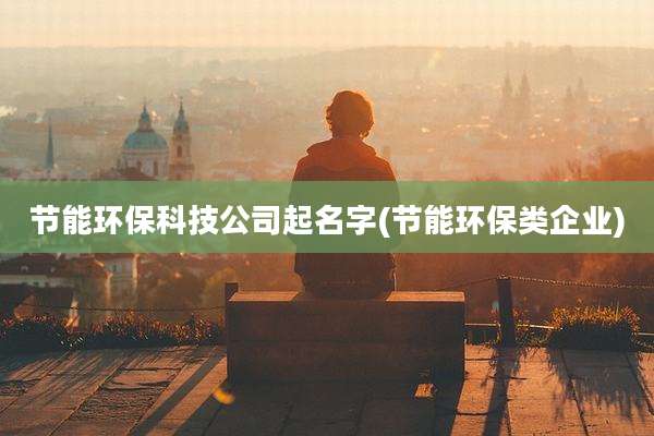 节能环保科技公司起名字(节能环保类企业)