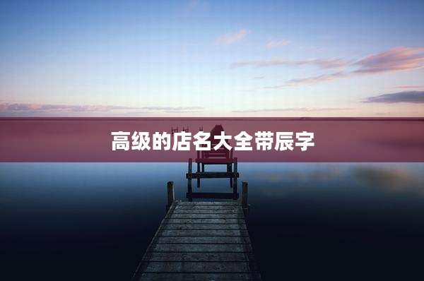 高级的店名大全带辰字