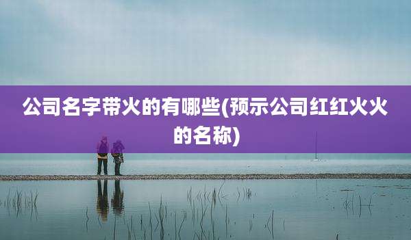 公司名字带火的有哪些(预示公司红红火火的名称)