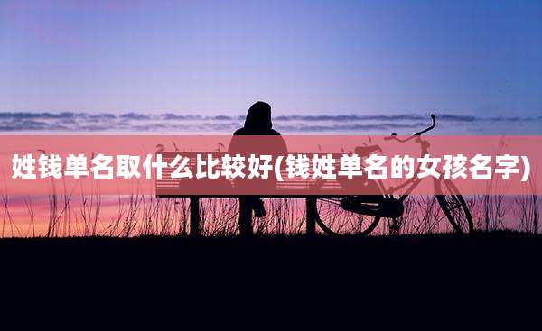 姓钱单名取什么比较好(钱姓单名的女孩名字)