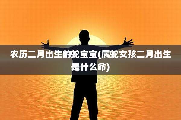 农历二月出生的蛇宝宝(属蛇女孩二月出生是什么命)