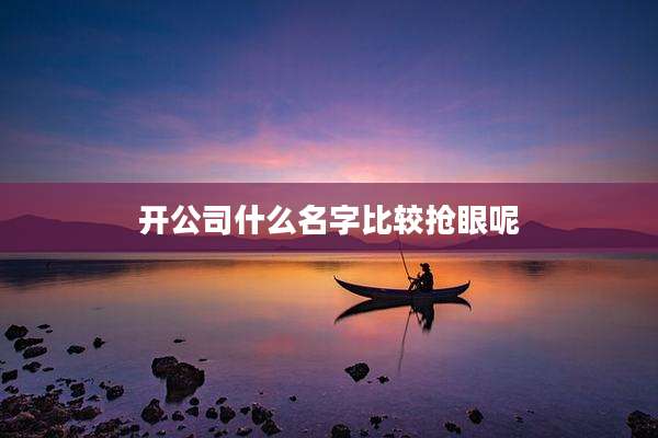 开公司什么名字比较抢眼呢