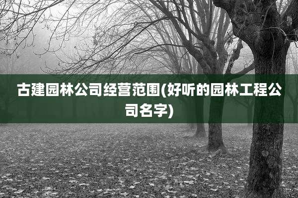 古建园林公司经营范围(好听的园林工程公司名字)