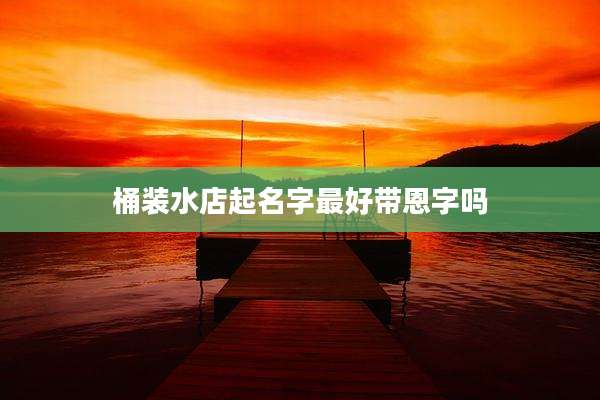 桶装水店起名字最好带恩字吗