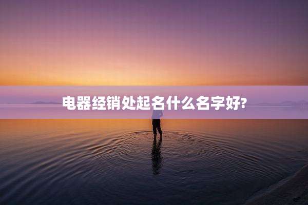 电器经销处起名什么名字好?