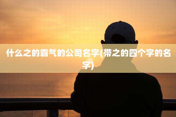 什么之的霸气的公司名字(带之的四个字的名字)