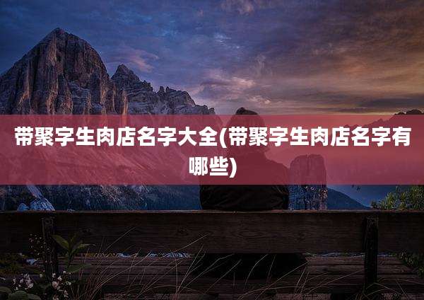 带聚字生肉店名字大全(带聚字生肉店名字有哪些)