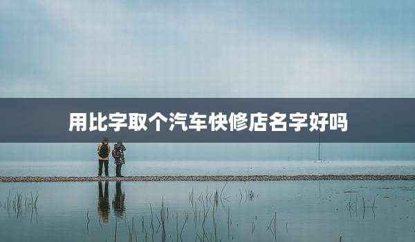 用比字取个汽车快修店名字好吗