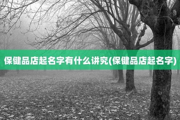 保健品店起名字有什么讲究(保健品店起名字)