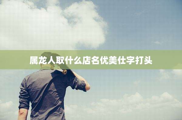 属龙人取什么店名优美仕字打头