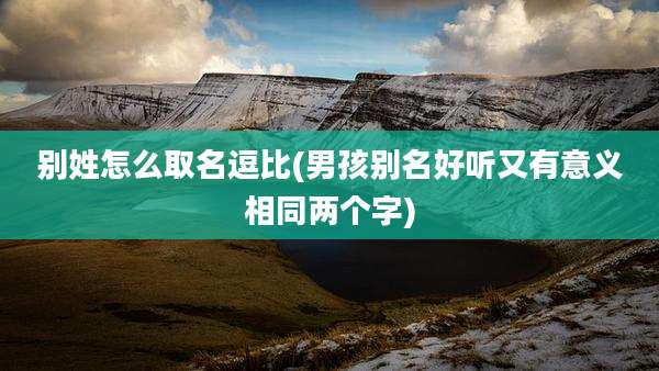 别姓怎么取名逗比(男孩别名好听又有意义相同两个字)