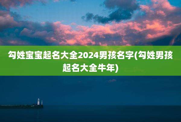 勾姓宝宝起名大全2024男孩名字(勾姓男孩起名大全牛年)