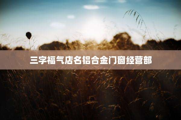 三字福气店名铝合金门窗经营部