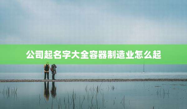 公司起名字大全容器制造业怎么起