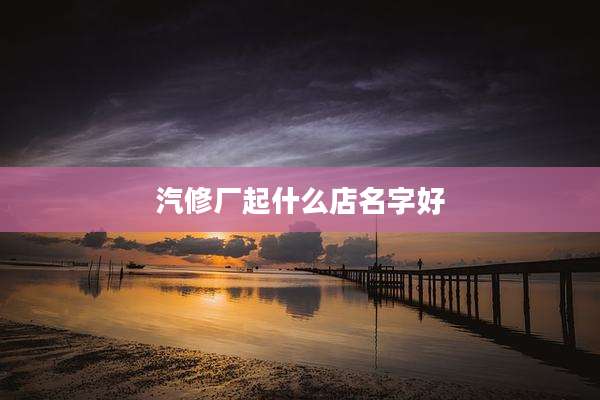 汽修厂起什么店名字好