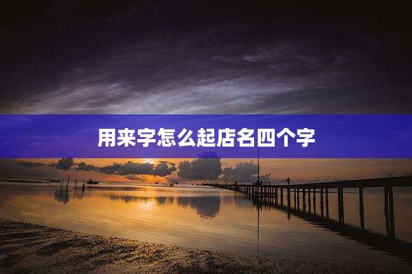 用来字怎么起店名四个字