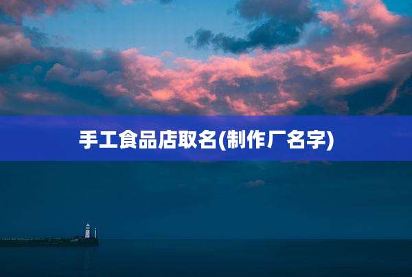 手工食品店取名(制作厂名字)