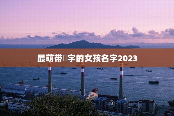 最萌带渃字的女孩名字2023