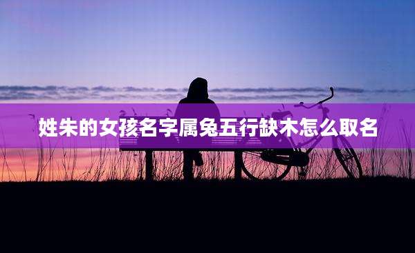 姓朱的女孩名字属兔五行缺木怎么取名