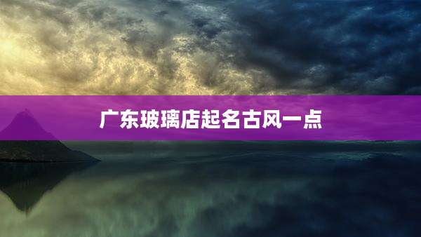 广东玻璃店起名古风一点