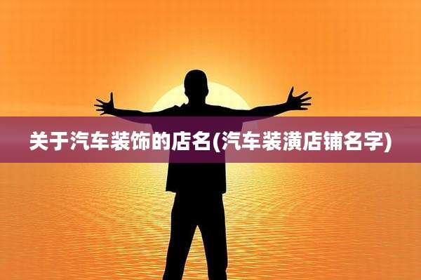 关于汽车装饰的店名(汽车装潢店铺名字)