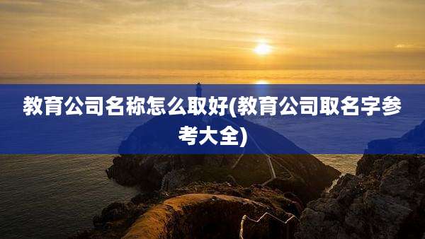 教育公司名称怎么取好(教育公司取名字参考大全)