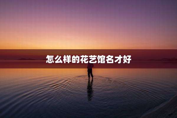 怎么样的花艺馆名才好