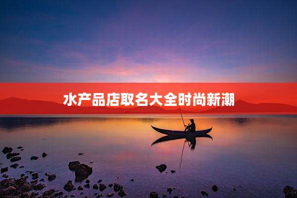 水产品店取名大全时尚新潮