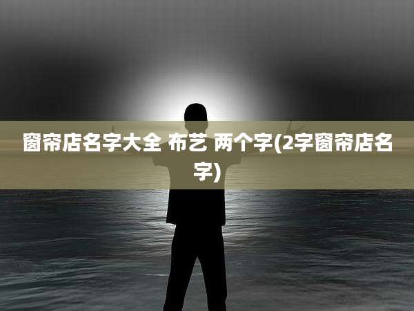 窗帘店名字大全 布艺 两个字(2字窗帘店名字)