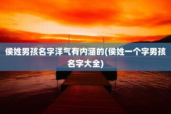 侯姓男孩名字洋气有内涵的(侯姓一个字男孩名字大全)