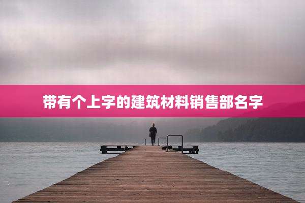 带有个上字的建筑材料销售部名字