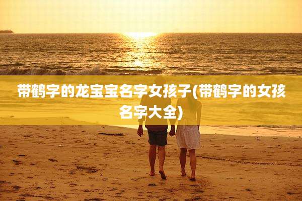 带鹤字的龙宝宝名字女孩子(带鹤字的女孩名字大全)