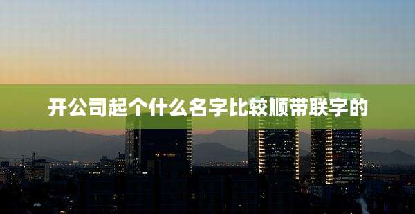 开公司起个什么名字比较顺带联字的