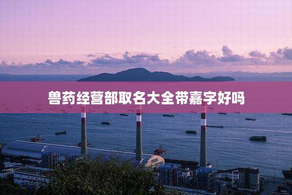 兽药经营部取名大全带嘉字好吗