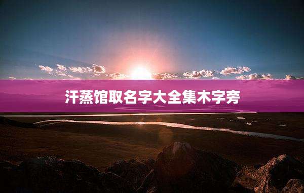 汗蒸馆取名字大全集木字旁